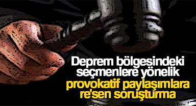 Deprem bölgesindeki seçmenlere yönelik provokatif paylaşımlara re'sen soruşturma