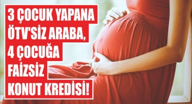 3 Çocuk Yapana ÖTV'siz Araba, 4 Çocuğa Faizsiz Konut Kredisi!