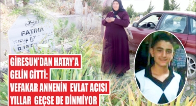 Giresun'dan Hatay'a gelin gitti: Vefakar annenin evlat acısı yıllar geçse de dinmiyor