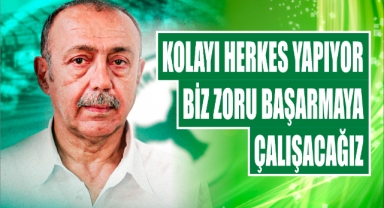 Kolayı herkes yapıyor, biz zoru başarmaya çalışacağız