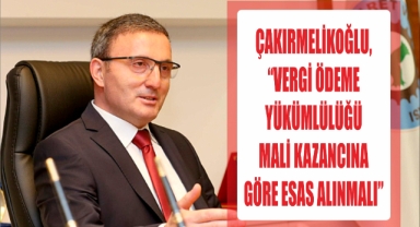 Çakırmelikoğlu, “Vergi Ödeme Yükümlülüğü Mali Kazancına Göre Esas Alınmalı”