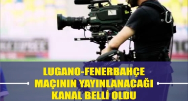Lugano-Fenerbahçe Maçının Yayınlanacağı Kanal Belli Oldu