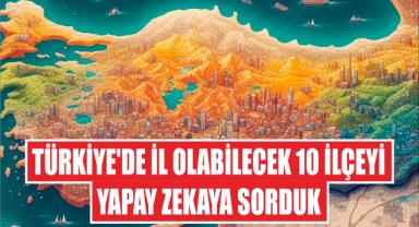 Türkiye'de İl Olabilecek 10 İlçeyi Yapay Zekaya Sorduk: İşte Cevap