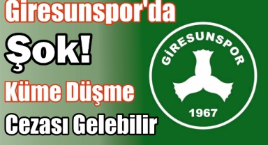 Giresunspor’da Şok! Küme Düşme Cezası Gelebilir