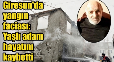 Giresun'da yangın faciası: Yaşlı adam hayatını kaybetti