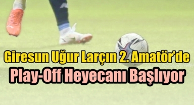 Giresun Uğur Larçın 2. Amatör’de Play-Off Heyecanı Başlıyor