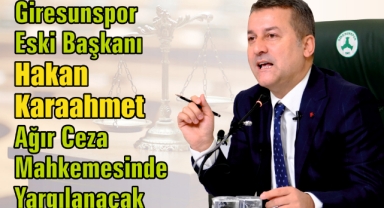 Giresunspor Eski Başkanı Hakan Karaahmet Ağır Ceza Mahkemesinde Yargılanacak