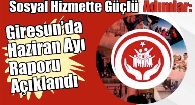Sosyal Hizmette Güçlü Adımlar: Giresun’da Haziran Ayı Raporu Açıklandı