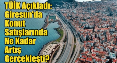 TÜİK Açıkladı: Giresun'da Konut Satışlarında Ne Kadar Artış Gerçekleşti?