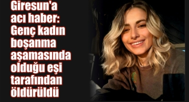 Giresun'a acı haber: Genç kadın boşanma aşamasında olduğu eşi tarafından öldürüldü