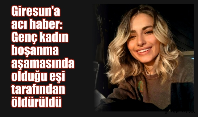 Giresun'a acı haber: Genç kadın boşanma aşamasında olduğu eşi tarafından öldürüldü