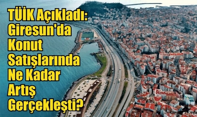 TÜİK Açıkladı: Giresun'da Konut Satışlarında Ne Kadar Artış Gerçekleşti?